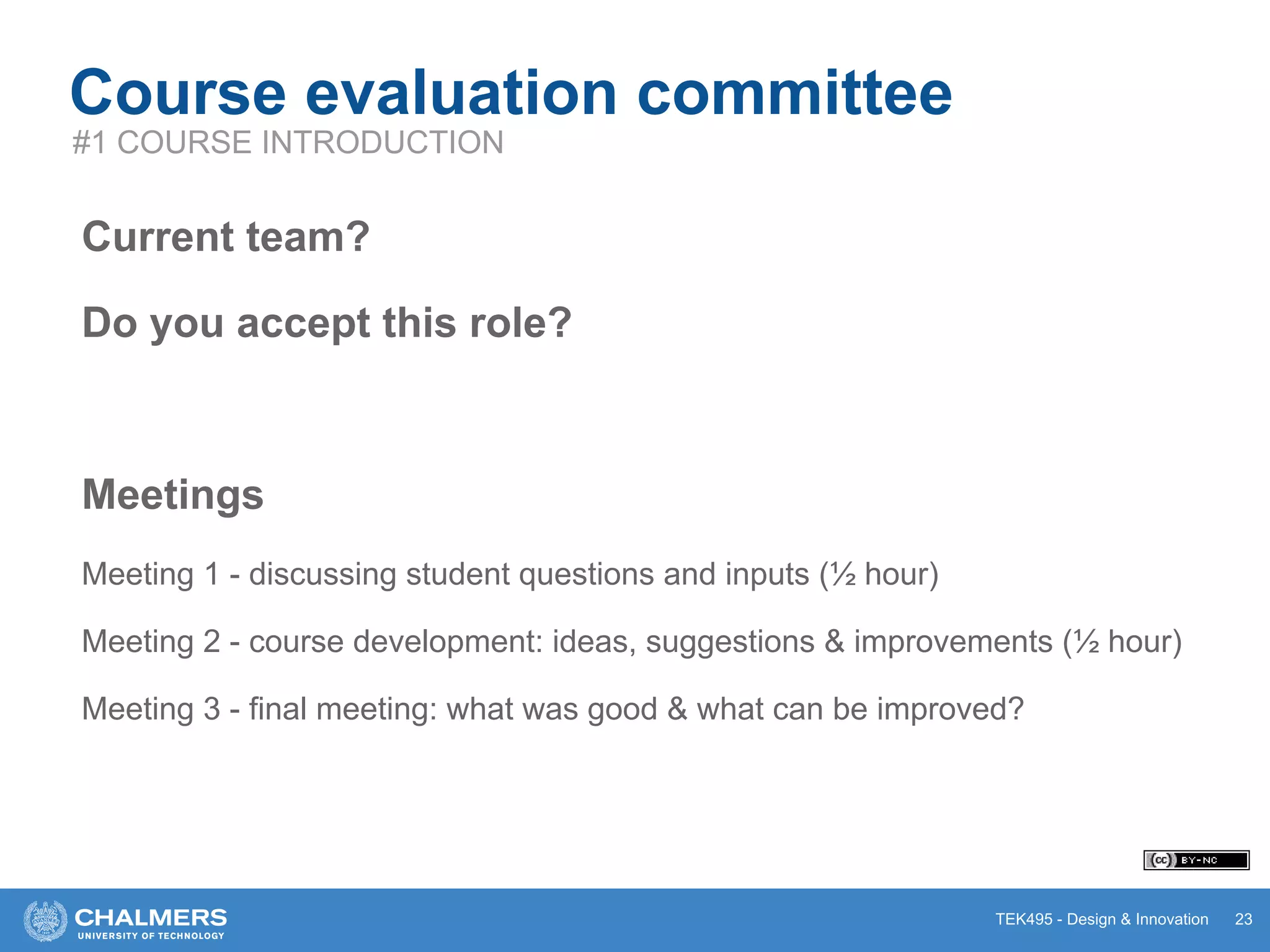 TEK495 - Design & Innovation
Course evaluation committee
Current team?
Do you accept this role?
Meetings
Meeting 1 - discussing student questions and inputs (½ hour)
Meeting 2 - course development: ideas, suggestions & improvements (½ hour)
Meeting 3 - final meeting: what was good & what can be improved?
23
#1 COURSE INTRODUCTION
 