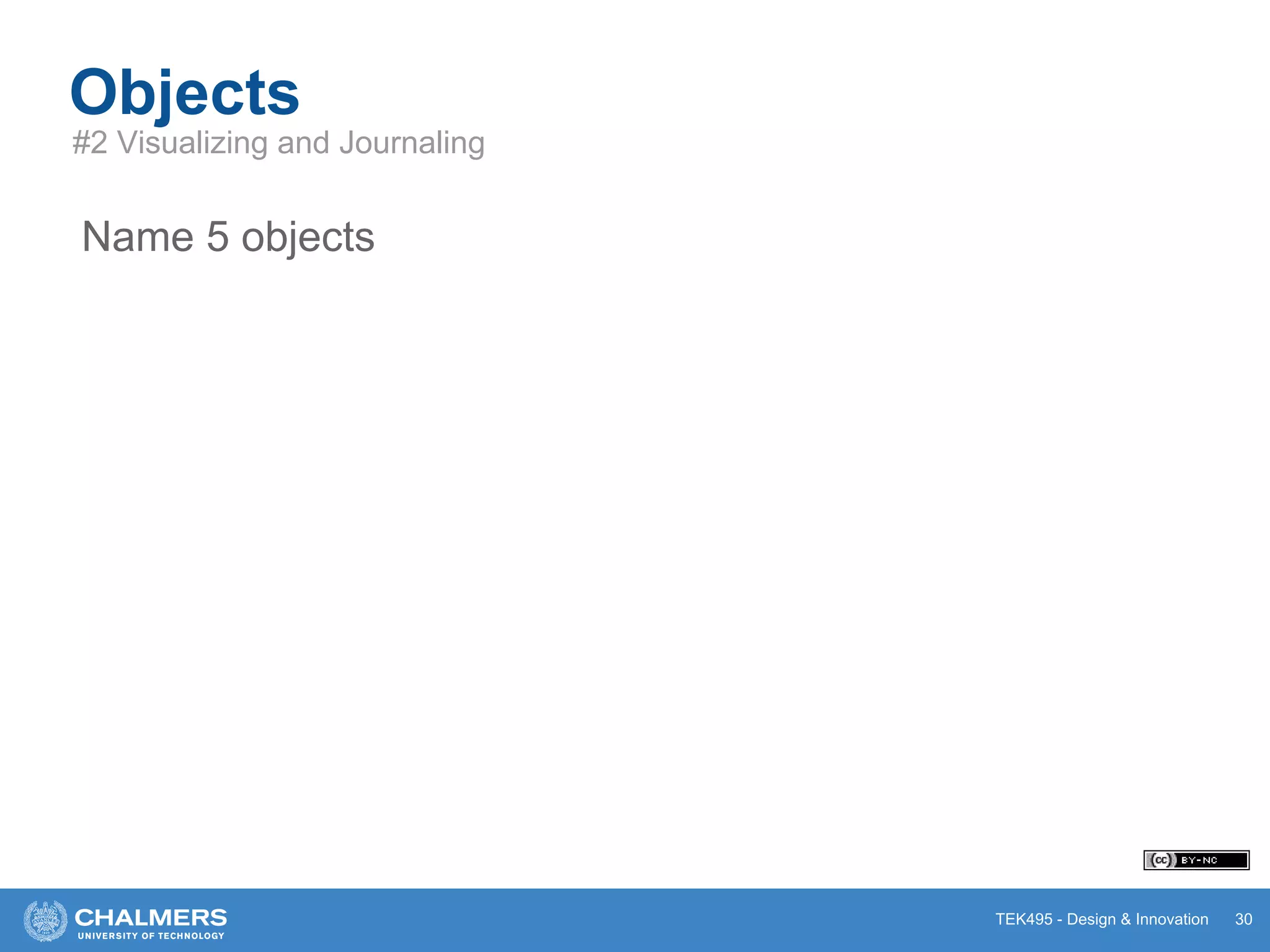 TEK495 - Design & Innovation 30
Objects
#2 Visualizing and Journaling
Name 5 objects
 