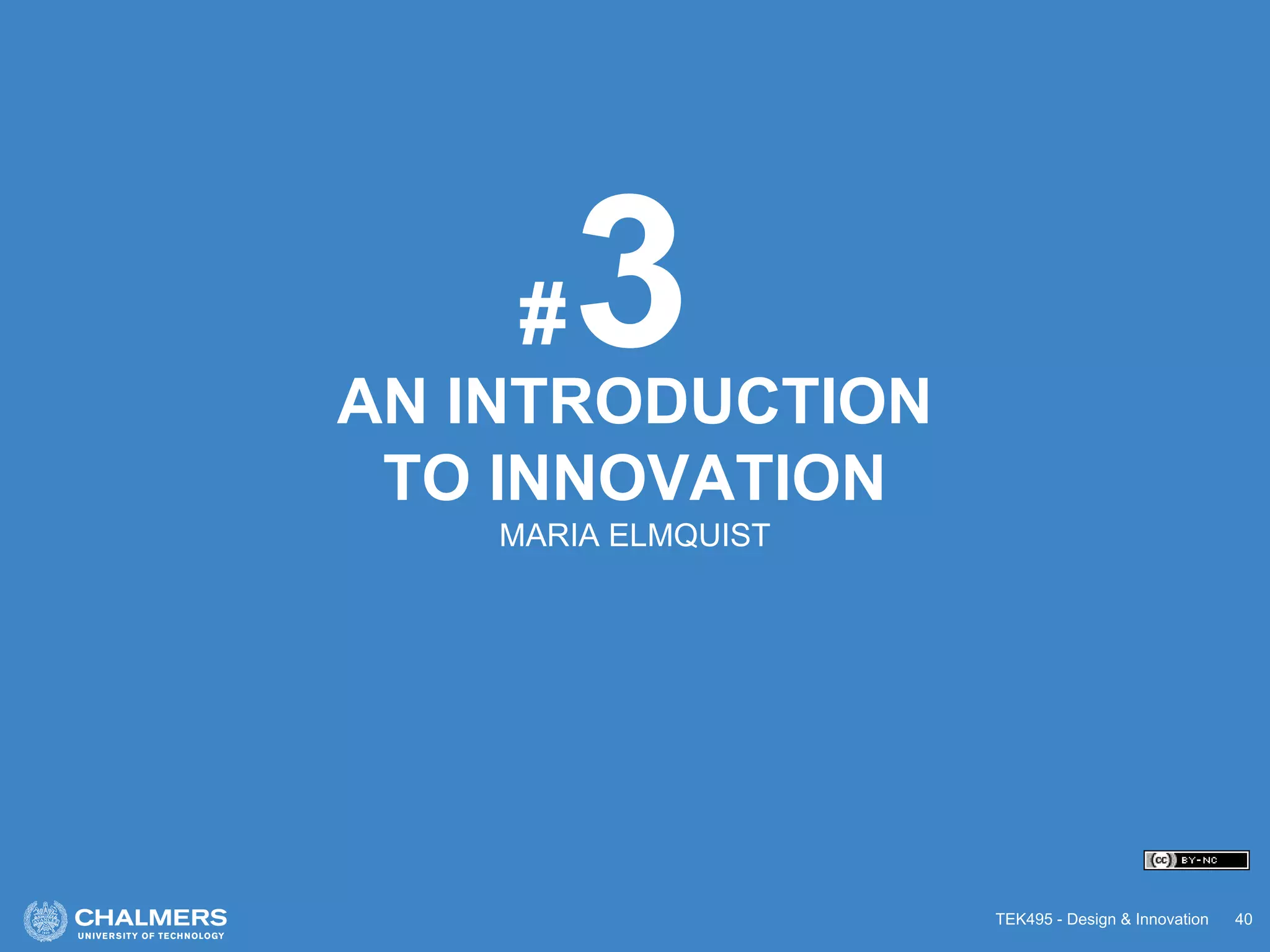 TEK495 - Design & Innovation 40
AN INTRODUCTION
TO INNOVATION
MARIA ELMQUIST
3#
 