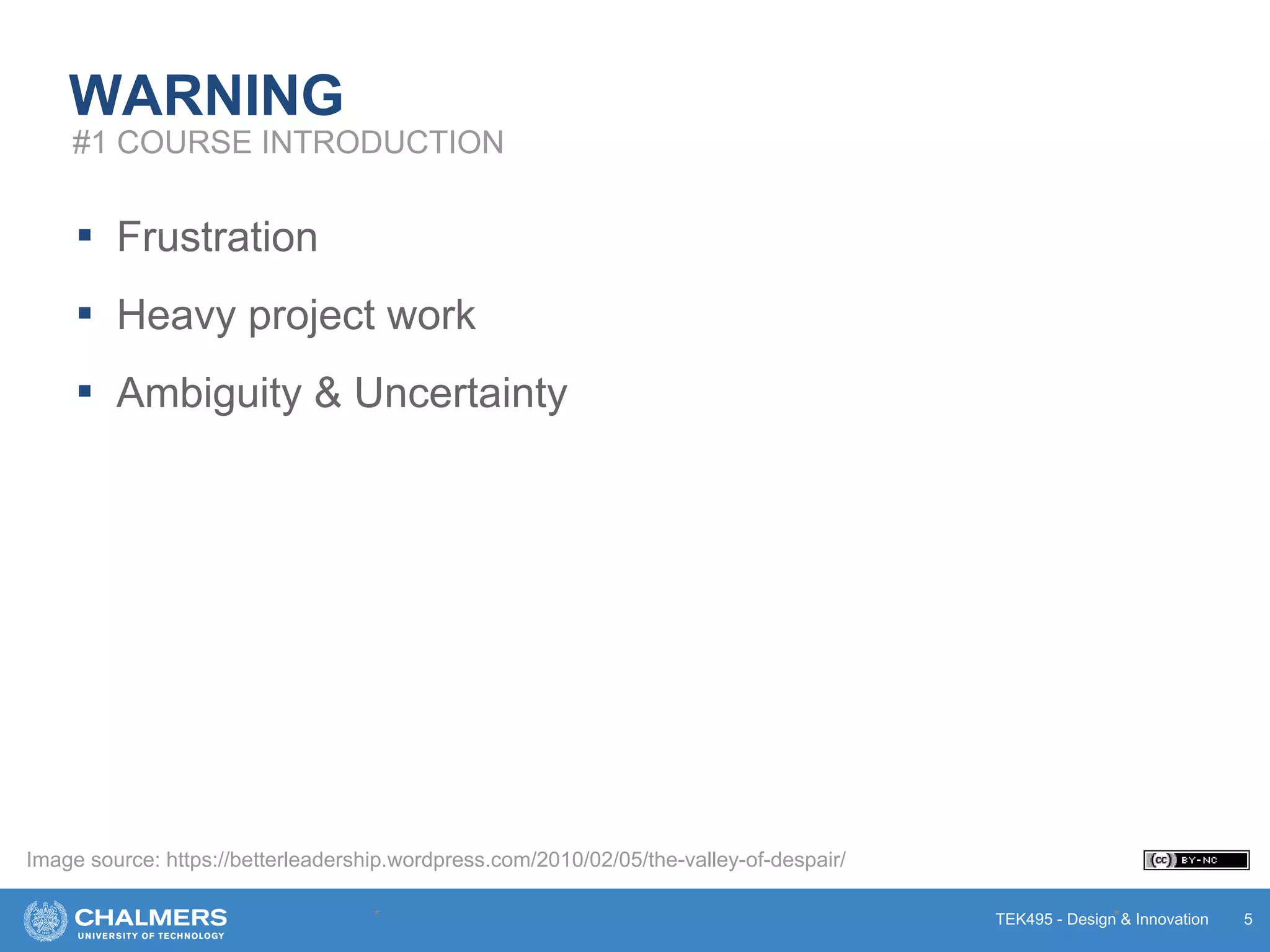 TEK495 - Design & Innovation
WARNING
▪ Frustration
▪ Heavy project work
▪ Ambiguity & Uncertainty
* * 5
#1 COURSE INTRODUCTION
Image source: https://betterleadership.wordpress.com/2010/02/05/the-valley-of-despair/
 