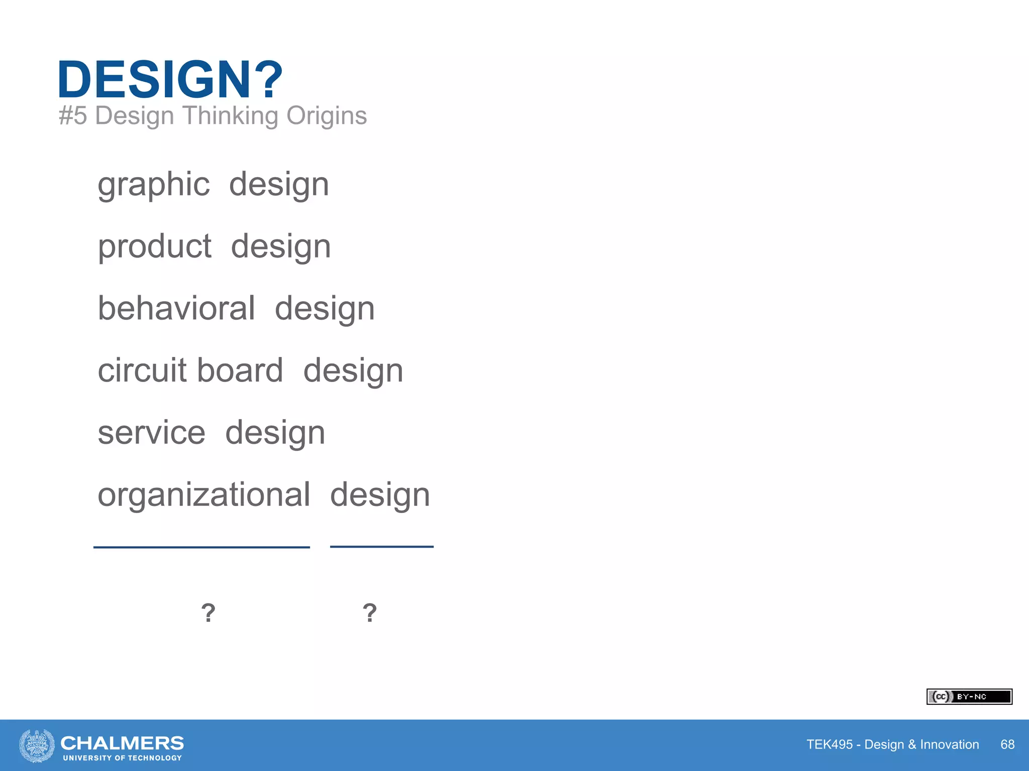TEK495 - Design & Innovation
graphic design
product design
behavioral design
circuit board design
service design
organizational design
? ?
DESIGN?
#5 Design Thinking Origins
68
 