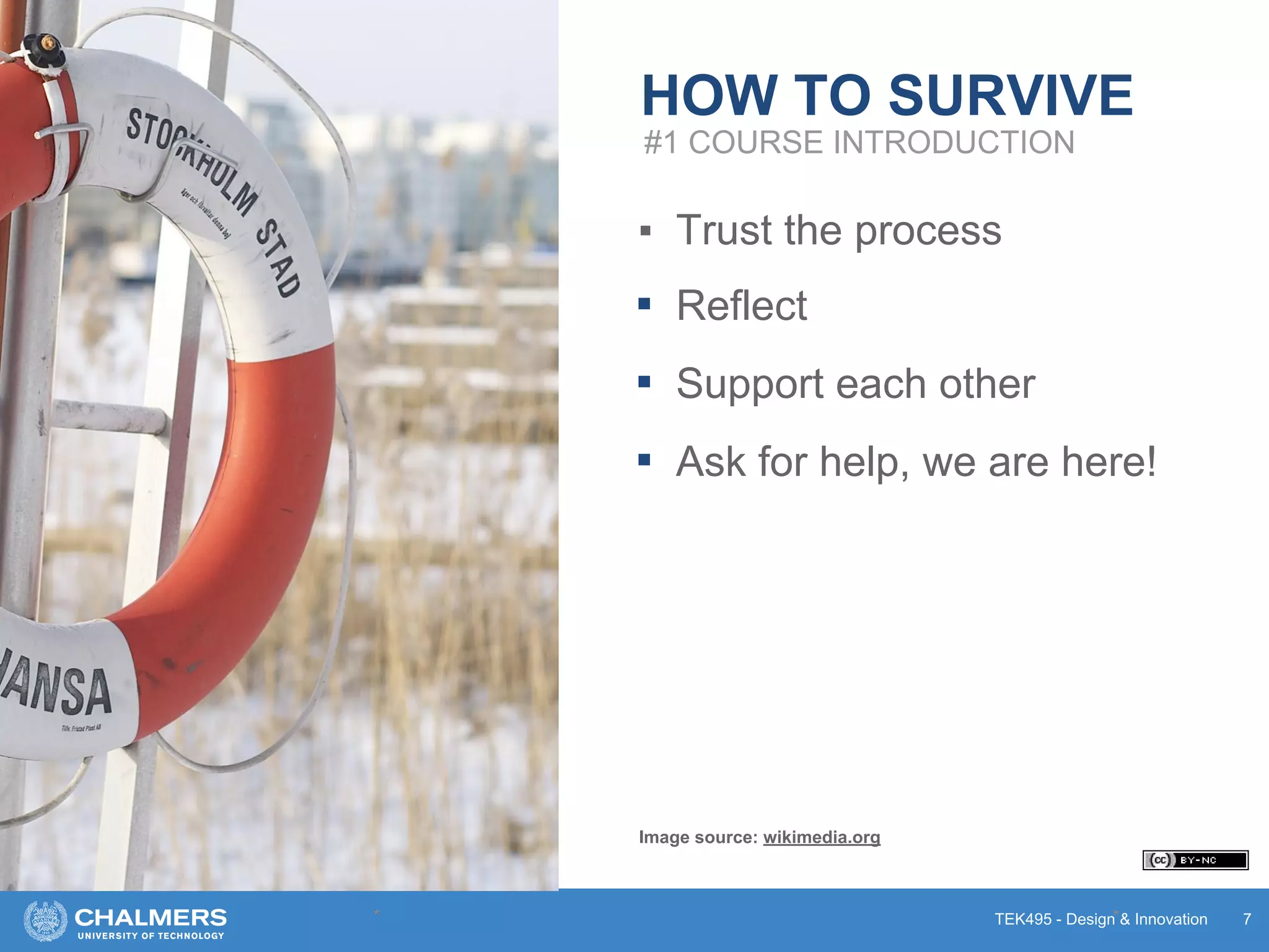 TEK495 - Design & Innovation
HOW TO SURVIVE
▪ Trust the process
▪ Reflect
▪ Support each other
▪ Ask for help, we are here!
* * 7
#1 COURSE INTRODUCTION
Image source: wikimedia.org
 