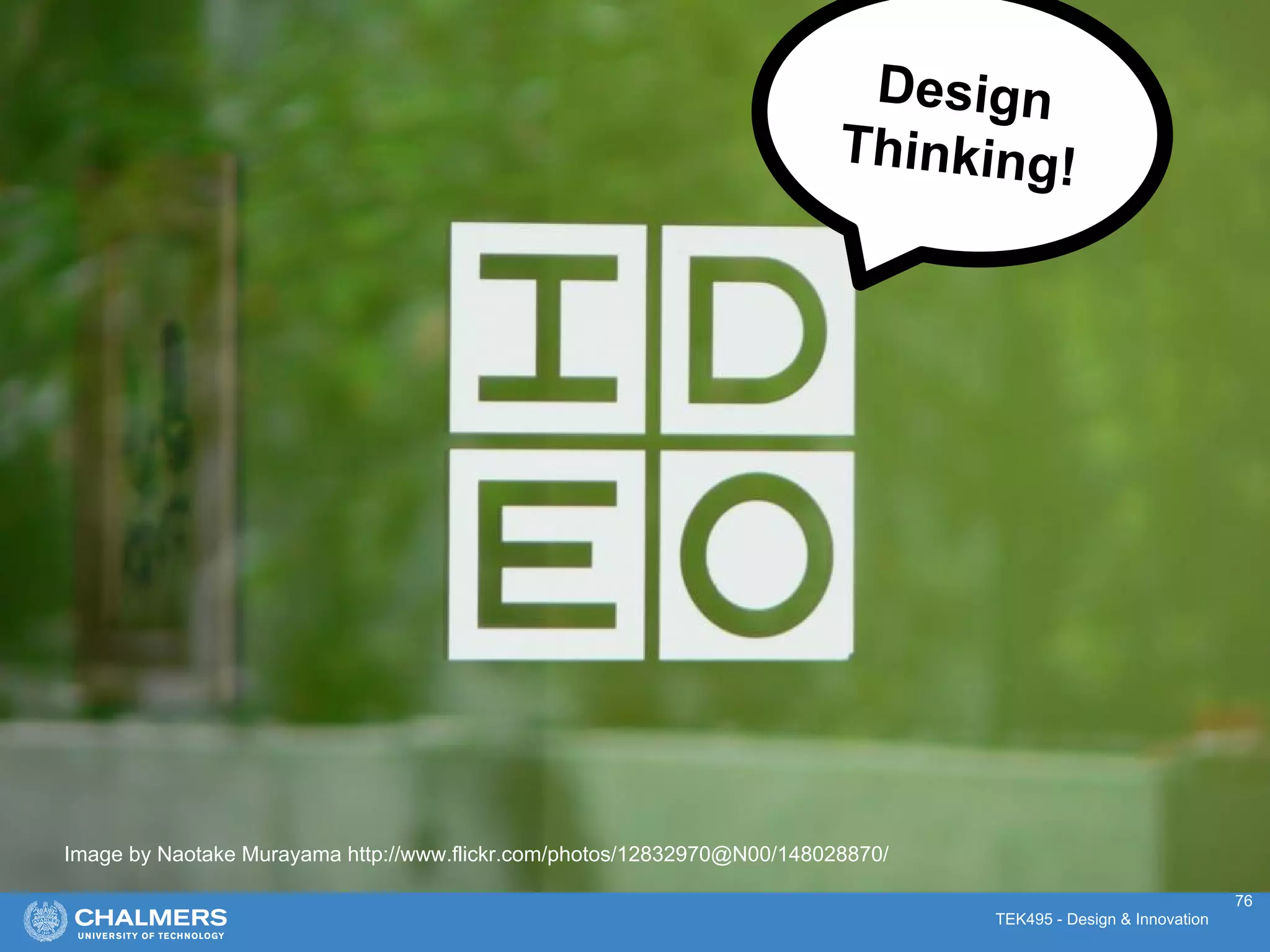 TEK495 - Design & Innovation
Image by Naotake Murayama http://www.flickr.com/photos/12832970@N00/148028870/
Design
Thinking!
76
 