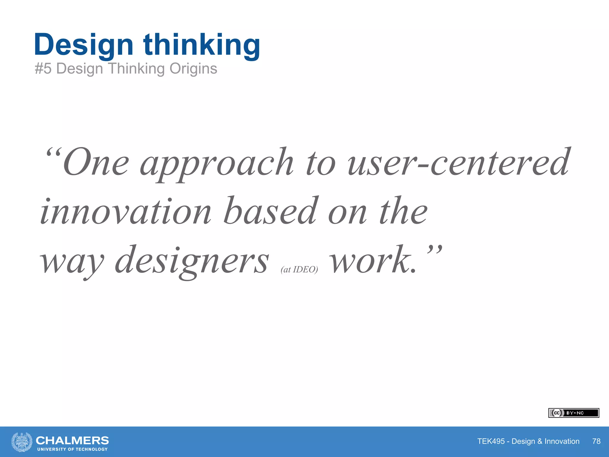 TEK495 - Design & Innovation
“One approach to user-centered
innovation based on the
way designers (at IDEO) work.”
Design thinking
78
#5 Design Thinking Origins
 