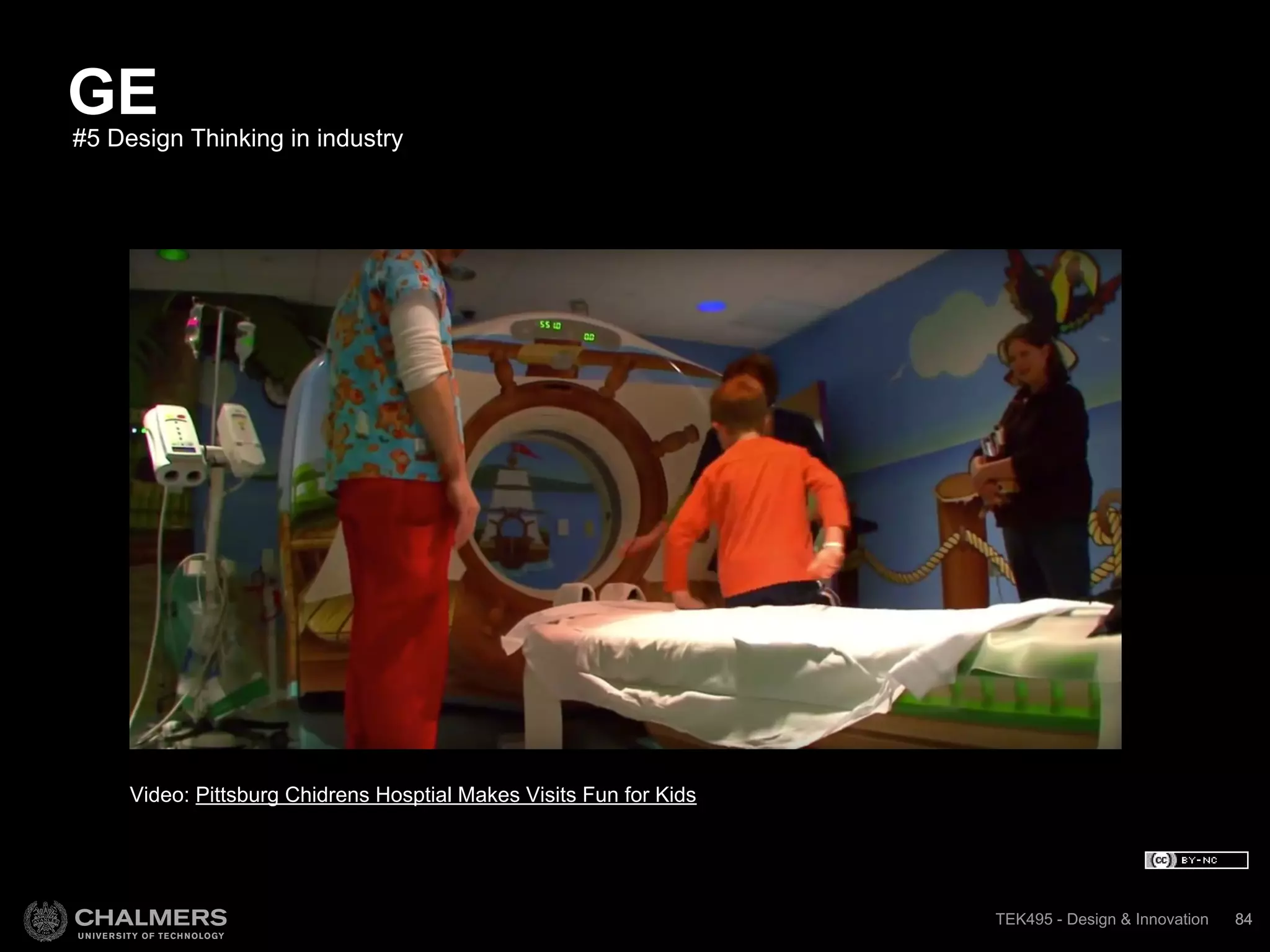 TEK495 - Design & InnovationTEK495 - Design & Innovation 84
#5 Design Thinking in industry
GE
Video: Pittsburg Chidrens Hosptial Makes Visits Fun for Kids
84
 