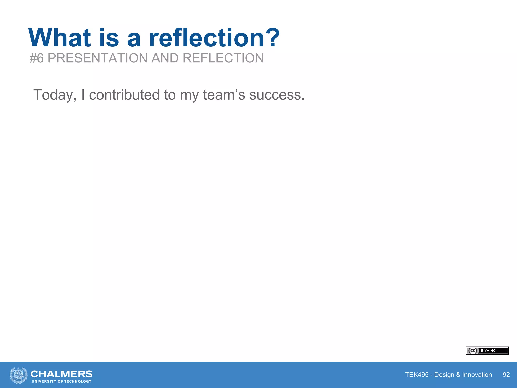 TEK495 - Design & Innovation 92
What is a reflection?
#6 PRESENTATION AND REFLECTION
Today, I contributed to my team’s success.
 
