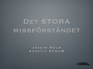 Det STORA
missförståndet
    Joakim Holm
   Adaptiv STHLM
 
