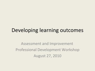 Developing learning outcomes Assessment and Improvement  Professional Development Workshop August 27, 2010 