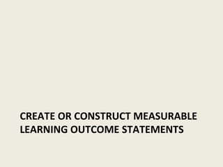 CREATE OR CONSTRUCT MEASURABLE LEARNING OUTCOME STATEMENTS 