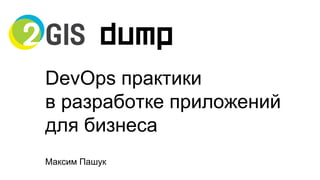 DevOps практики
в разработке приложений
для бизнеса
Максим Пашук
 