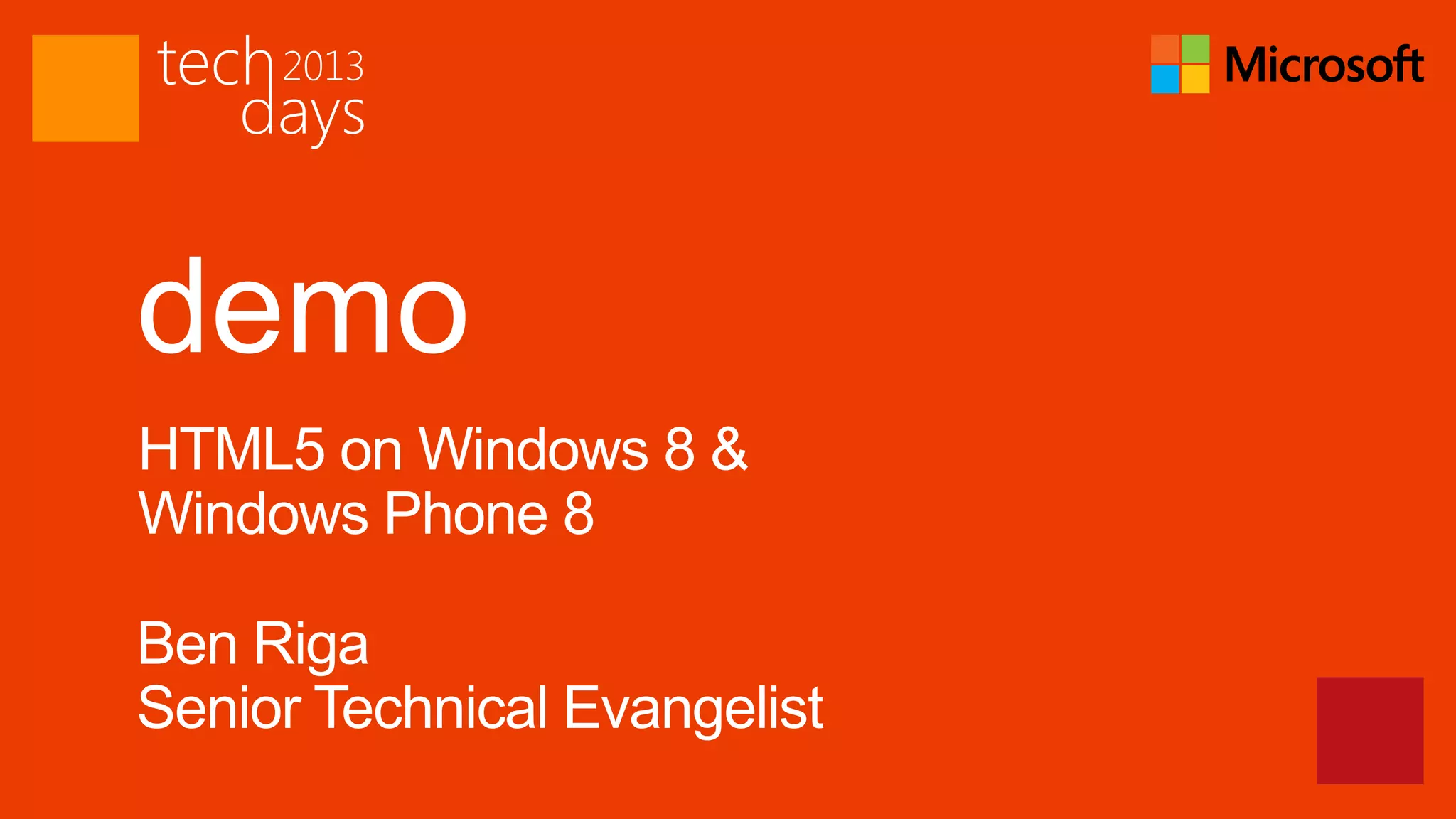 demo
HTML5 on Windows 8 &
Windows Phone 8

Ben Riga
Senior Technical Evangelist
 