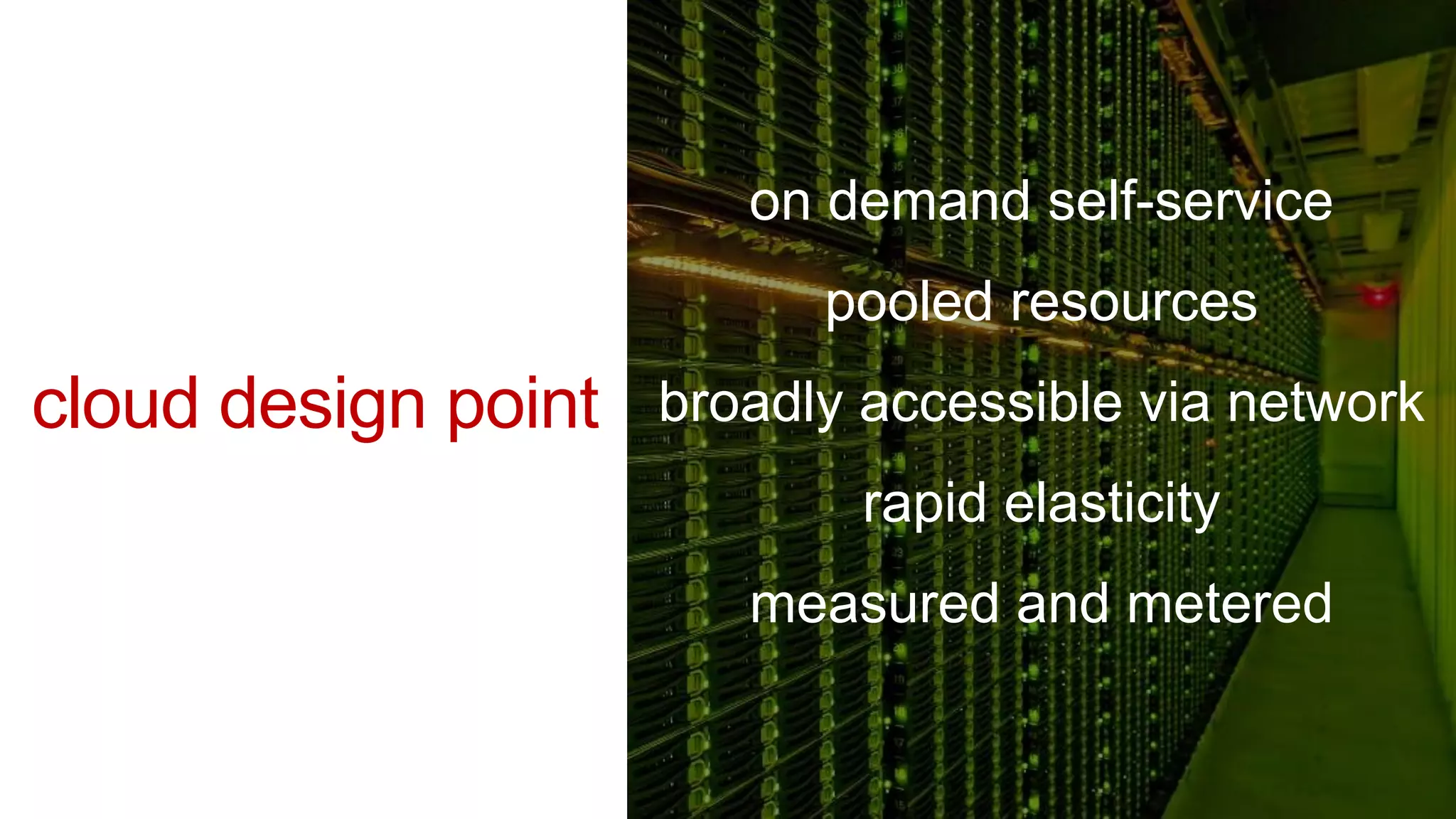 on demand self-service
                           pooled resources
cloud design point   broadly accessible via network
                            rapid elasticity
                        measured and metered
 