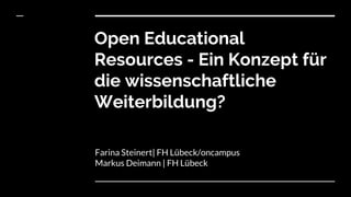 Open Educational
Resources - Ein Konzept für
die wissenschaftliche
Weiterbildung?
Farina Steinert| FH Lübeck/oncampus
Markus Deimann | FH Lübeck
 