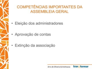 Arns de Oliveira & Andreazza
COMPETÊNCIAS IMPORTANTES DA
ASSEMBLEIA GERAL
• Eleição dos administradores
• Aprovação de contas
• Extinção da associação
 