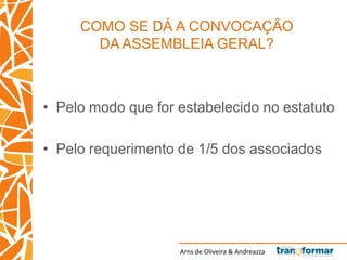 Arns de Oliveira & Andreazza
COMO SE DÁ A CONVOCAÇÃO
DA ASSEMBLEIA GERAL?
• Pelo modo que for estabelecido no estatuto
• Pelo requerimento de 1/5 dos associados
 