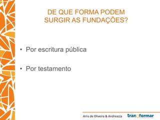 Arns de Oliveira & Andreazza
DE QUE FORMA PODEM
SURGIR AS FUNDAÇÕES?
• Por escritura pública
• Por testamento
 