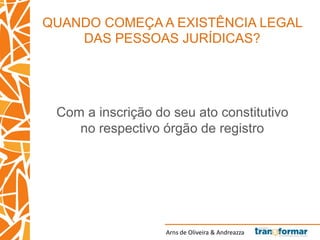 Arns de Oliveira & Andreazza
QUANDO COMEÇA A EXISTÊNCIA LEGAL
DAS PESSOAS JURÍDICAS?
Com a inscrição do seu ato constitutivo
no respectivo órgão de registro
 