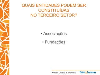 Arns de Oliveira & Andreazza
QUAIS ENTIDADES PODEM SER
CONSTITUÍDAS
NO TERCEIRO SETOR?
• Associações
• Fundações
 