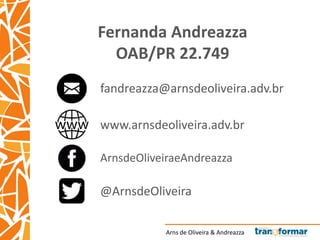 Arns de Oliveira & Andreazza
Fernanda Andreazza
OAB/PR 22.749
fandreazza@arnsdeoliveira.adv.br
www.arnsdeoliveira.adv.br
ArnsdeOliveiraeAndreazza
@ArnsdeOliveira
 