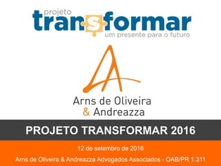 12 de setembro de 2016
Arns de Oliveira & Andreazza Advogados Associados - OAB/PR 1.311
PROJETO TRANSFORMAR 2016
 