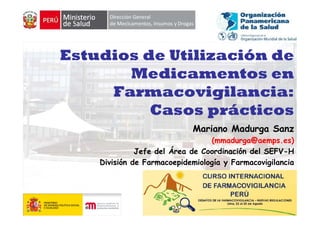 Estudios de Utilización de
       Medicamentos en
     Farmacovigilancia:
     F           i il   i
          Casos prácticos
                            Mariano Madurga Sanz
                                 (mmadurga@aemps.es)
                                 (     d    @          )
              Jefe del Área de Coordinación del SEFV-H
    División de Farmacoepidemiología y Farmacovigilancia




                                                       1
 