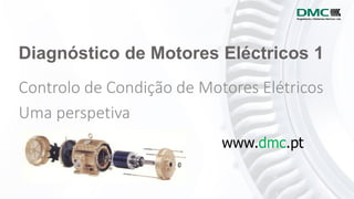 Controlo de Condição de Motores Elétricos
Uma perspetiva
www.dmc.pt
Diagnóstico de Motores Eléctricos 1
 