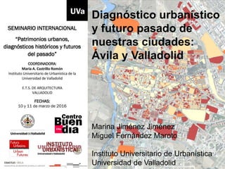 Diagnóstico urbanístico
y futuro pasado de
nuestras ciudades:
Ávila y Valladolid
Marina Jiménez Jiménez
Miguel Fernández Maroto
Instituto Universitario de Urbanística
Universidad de Valladolid
 