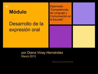 +                            Diplomado
                             “Competencias
    Módulo                   de Lenguaje y
                             Comunicación en
                             la Escuela”
    Desarrollo de la
    expresión oral



         por Diana Vinay Hernández
         @dianavinay
         diana_vinay@hotmail.com
         Marzo 2013
                                          Marín & Luna Asociados
 