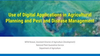 MFM Rizwan, Assistant Director of Agriculture (Development)
National Plant Quarantine Service
Department of Agriculture
Use of Digital Applications in Agricultural
Planning and Pest and Disease Management
 