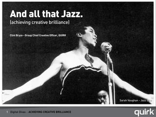 And all that Jazz.
  (achieving creative brilliance)

  Clint Bryce - Group Chief Creative Officer, QUIRK




                                                      Sarah Vaughan - Jazz Diva



1 Digital Divas :: ACHIEVING CREATIVE BRILLIANCE
 