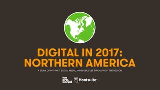 1
DIGITAL IN 2017:
A STUDY OF INTERNET, SOCIAL MEDIA, AND MOBILE USE THROUGHOUT THE REGION
NORTHERN AMERICA
 