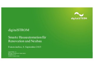 digitalSTROM
Smarte Hausautomationfür
Renovation und Neubau
Forum ineltec, 8. September 2015
digitalSTROM	
   AG
BUILDING	
   TECHNOLOGY	
   PARK	
  ZURICH
Brandstrasse	
   33
CH-­‐8952	
   Schlieren-­‐Zürich
 