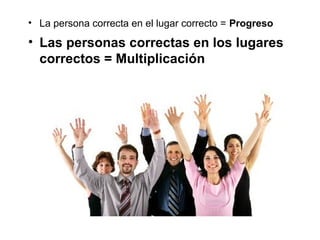 • La persona correcta en el lugar correcto = Progreso
• Las personas correctas en los lugares
correctos = Multiplicación
 