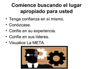 Comience buscando el lugar
apropiado para usted
• Tenga confianza en sí mismo.
• Conózcase.
• Confíe en su experiencia.
• Confíe en sus líderes.
• Visualice La META.
 