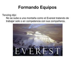 Formando Equipos
Tenzing dijo:
No se sube a una montaña como el Everest tratando de
trabajar solo o en competencia con sus compañeros.
 