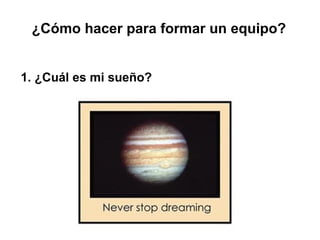 ¿Cómo hacer para formar un equipo?
1. ¿Cuál es mi sueño?
 