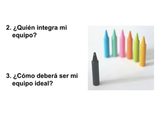 2. ¿Quién integra mi
equipo?
3. ¿Cómo deberá ser mi
equipo ideal?
 