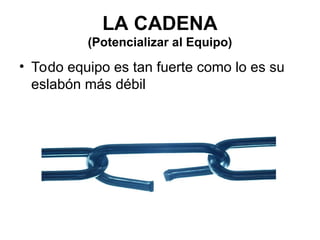 LA CADENA
(Potencializar al Equipo)
• Todo equipo es tan fuerte como lo es su
eslabón más débil
 