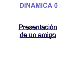 DINAMICA 0
Presentación
Presentación
de un amigo
de un amigo
 
