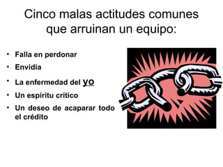 Cinco malas actitudes comunes
que arruinan un equipo:
• Falla en perdonar
• Envidia
• La enfermedad del yo
• Un espíritu crítico
• Un deseo de acaparar todo
el crédito
 