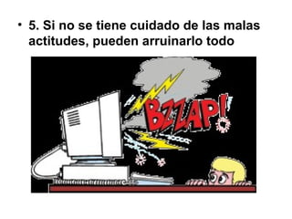 • 5. Si no se tiene cuidado de las malas
actitudes, pueden arruinarlo todo
 