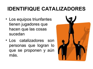 IDENTIFIQUE CATALIZADORES
• Los equipos triunfantes
tienen jugadores que
hacen que las cosas
sucedan
• Los catalizadores son
personas que logran lo
que se proponen y aún
más.
 
