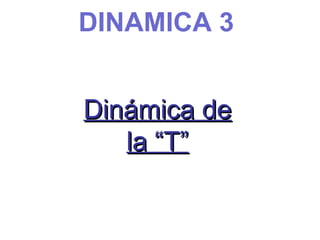 DINAMICA 3
Dinámica de
Dinámica de
la “T”
la “T”
 