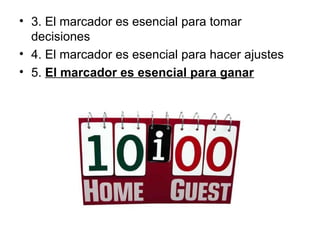 • 3. El marcador es esencial para tomar
decisiones
• 4. El marcador es esencial para hacer ajustes
• 5. El marcador es esencial para ganar
 