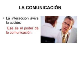 LA COMUNICACIÓN
• La interacción aviva
la acción:
Ese es el poder de
la comunicación.
 