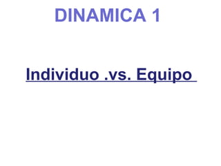 DINAMICA 1
Individuo .vs. Equipo
 