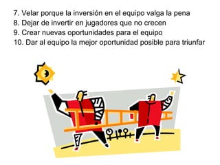 7. Velar porque la inversión en el equipo valga la pena
8. Dejar de invertir en jugadores que no crecen
9. Crear nuevas oportunidades para el equipo
10. Dar al equipo la mejor oportunidad posible para triunfar
 