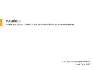 CAMINOS
Notas del curso: Análisis de intersecciones no semaforizadas
M.Sc. Ing. Diego Vargas Mendivil
Lima, Perú, 2017
 