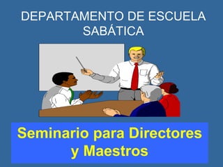 DEPARTAMENTO DE ESCUELA 
SABÁTICA 
Seminario para Directores 
y Maestros 
 