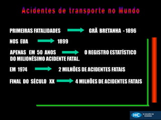 PRIMEIRAS FATALIDADES GRÃ BRETANHA - 1896
NOS EUA 1899
APENAS EM 50 ANOS O REGISTRO ESTATÍSTICO
DO MILIONÉSIMO ACIDENTE FATAL.
EM 1974 2 MILHÕES DE ACIDENTES FATAIS
FINAL DO SÉCULO XX 4 MILHÕES DE ACIDENTES FATAIS
 